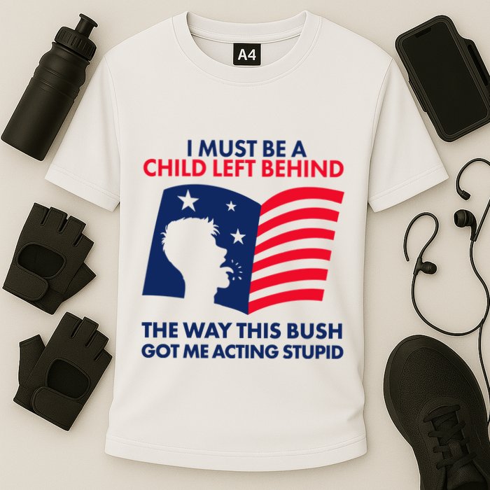 I Must Be A Child Left Behind This Way This Bush Got Me Acting Stupid Performance Shirt