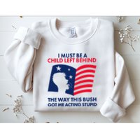 I Must Be A Child Left Behind This Way This Bush Got Me Acting Stupid Sweatshirt