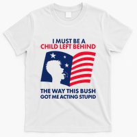 I Must Be A Child Left Behind This Way This Bush Got Me Acting Stupid T-Shirt