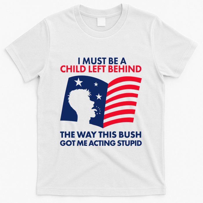 I Must Be A Child Left Behind This Way This Bush Got Me Acting Stupid T-Shirt
