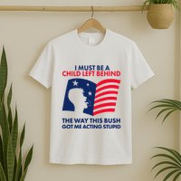 I Must Be A Child Left Behind This Way This Bush Got Me Acting Stupid T-Shirt
