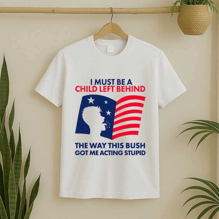 I Must Be A Child Left Behind This Way This Bush Got Me Acting Stupid T-Shirt