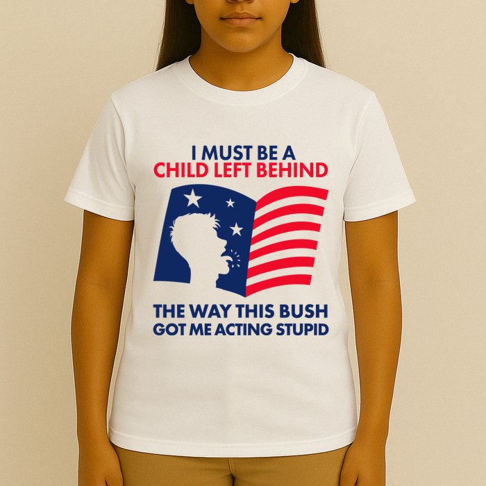 I Must Be A Child Left Behind This Way This Bush Got Me Acting Stupid T-Shirt