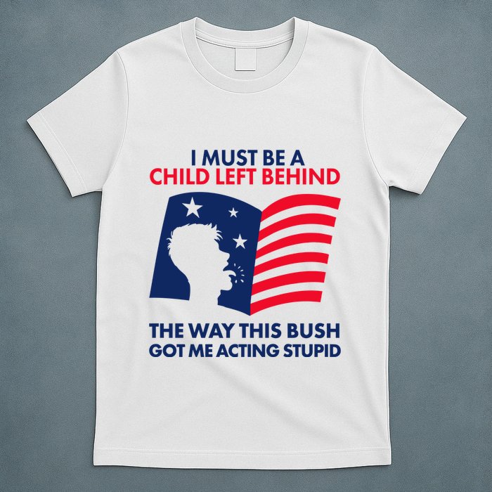 I Must Be A Child Left Behind This Way This Bush Got Me Acting Stupid T-Shirt