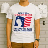 I Must Be A Child Left Behind This Way This Bush Got Me Acting Stupid T-Shirt