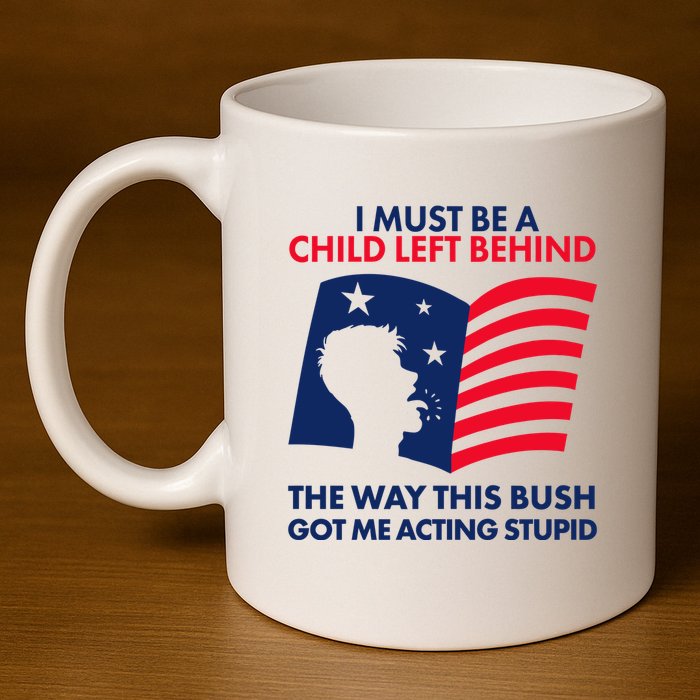 I Must Be A Child Left Behind This Way This Bush Got Me Acting Stupid 11oz C Handle Ceramic Mug