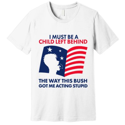 I Must Be A Child Left Behind This Way This Bush Got Me Acting Stupid Premium T-Shirt
