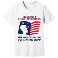 I Must Be A Child Left Behind This Way This Bush Got Me Acting Stupid Premium T-Shirt