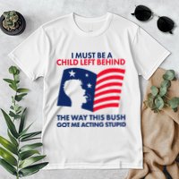 I Must Be A Child Left Behind This Way This Bush Got Me Acting Stupid Premium T-Shirt