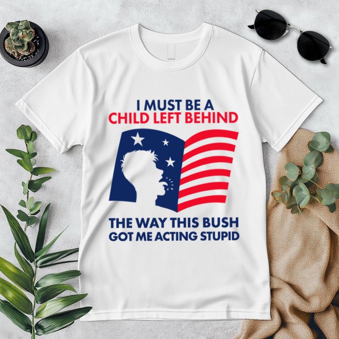 I Must Be A Child Left Behind This Way This Bush Got Me Acting Stupid Premium T-Shirt