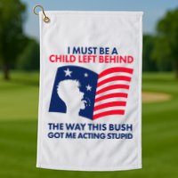 I Must Be A Child Left Behind This Way This Bush Got Me Acting Stupid Golf Towel