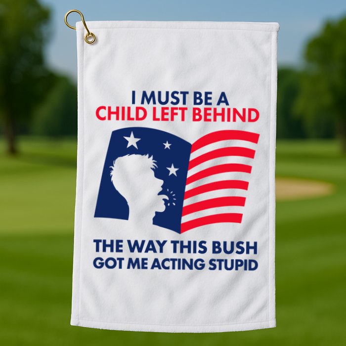 I Must Be A Child Left Behind This Way This Bush Got Me Acting Stupid Golf Towel