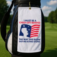 I Must Be A Child Left Behind This Way This Bush Got Me Acting Stupid Golf Towel