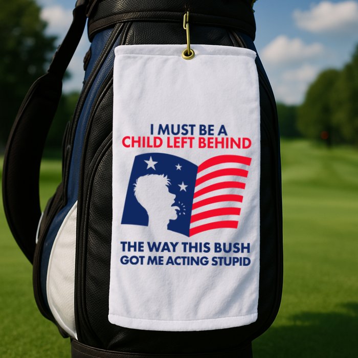 I Must Be A Child Left Behind This Way This Bush Got Me Acting Stupid Golf Towel