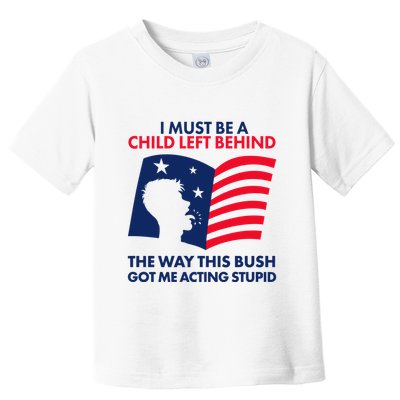 I Must Be A Child Left Behind This Way This Bush Got Me Acting Stupid Toddler T-Shirt