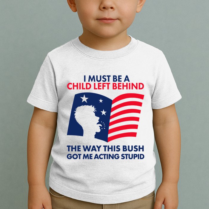 I Must Be A Child Left Behind This Way This Bush Got Me Acting Stupid Toddler T-Shirt