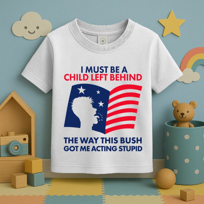 I Must Be A Child Left Behind This Way This Bush Got Me Acting Stupid Toddler T-Shirt