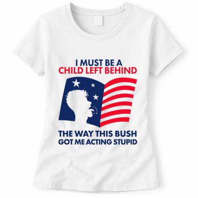 I Must Be A Child Left Behind This Way This Bush Got Me Acting Stupid Womens T-Shirt