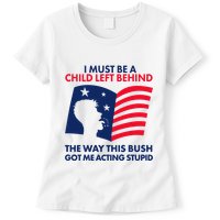 I Must Be A Child Left Behind This Way This Bush Got Me Acting Stupid Womens T-Shirt
