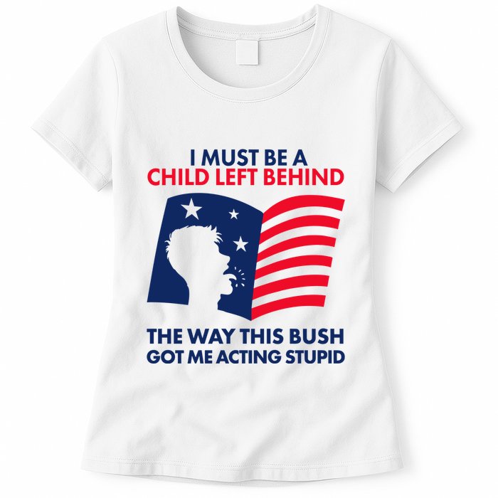 I Must Be A Child Left Behind This Way This Bush Got Me Acting Stupid Womens T-Shirt