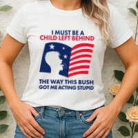 I Must Be A Child Left Behind This Way This Bush Got Me Acting Stupid Womens T-Shirt