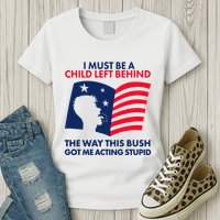 I Must Be A Child Left Behind This Way This Bush Got Me Acting Stupid Womens T-Shirt