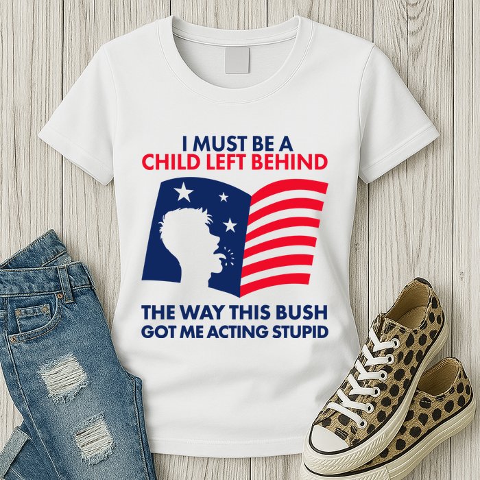 I Must Be A Child Left Behind This Way This Bush Got Me Acting Stupid Womens T-Shirt