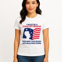 I Must Be A Child Left Behind This Way This Bush Got Me Acting Stupid Womens T-Shirt