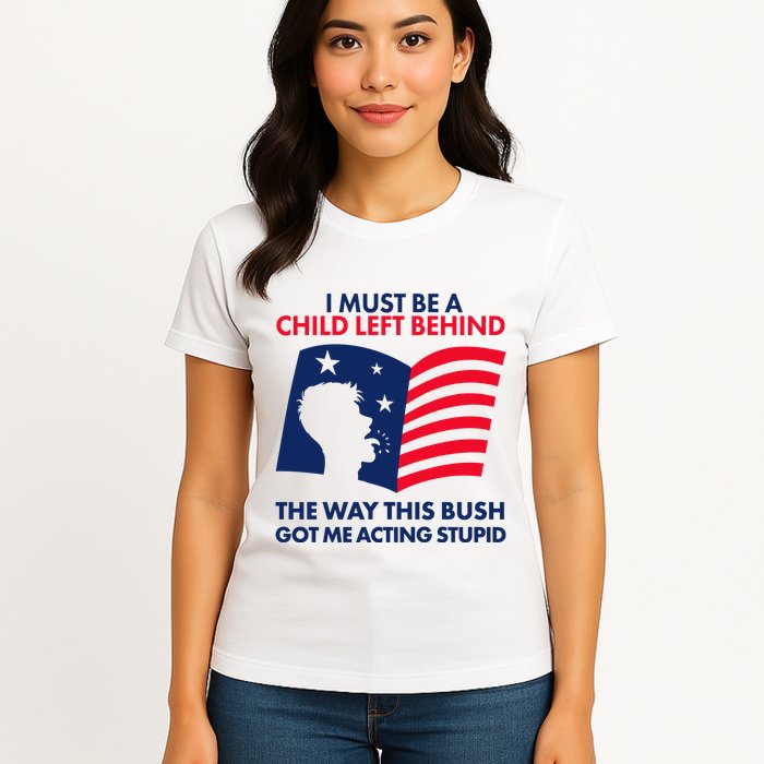 I Must Be A Child Left Behind This Way This Bush Got Me Acting Stupid Womens T-Shirt