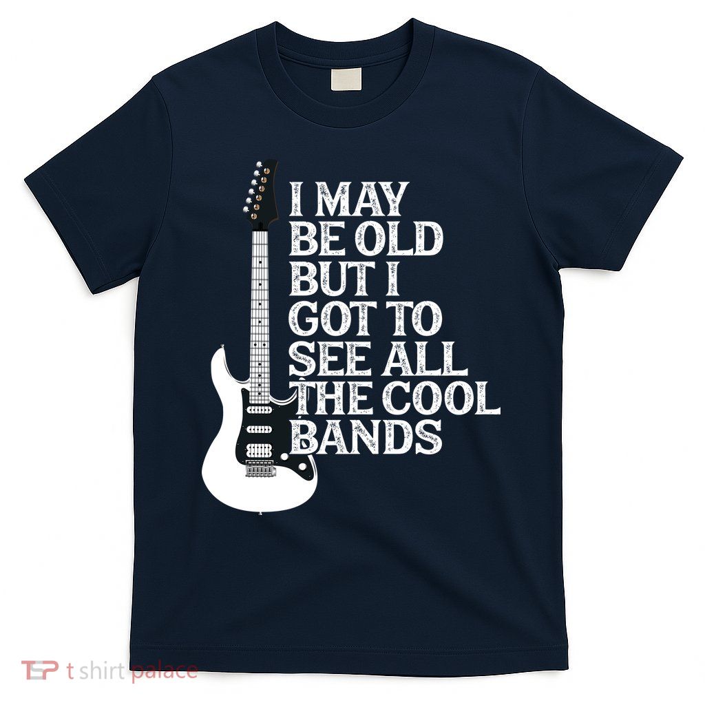 I May Be Old But I Got To See All The Cool Bands T-Shirt