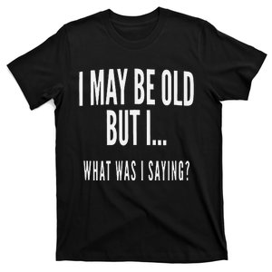 I May Be Old But I What Was I Saying T-Shirt