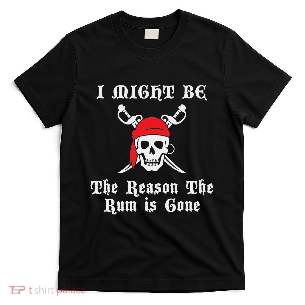 I Might Be The Reason The Rum Is Gone Pirate Day T-Shirt