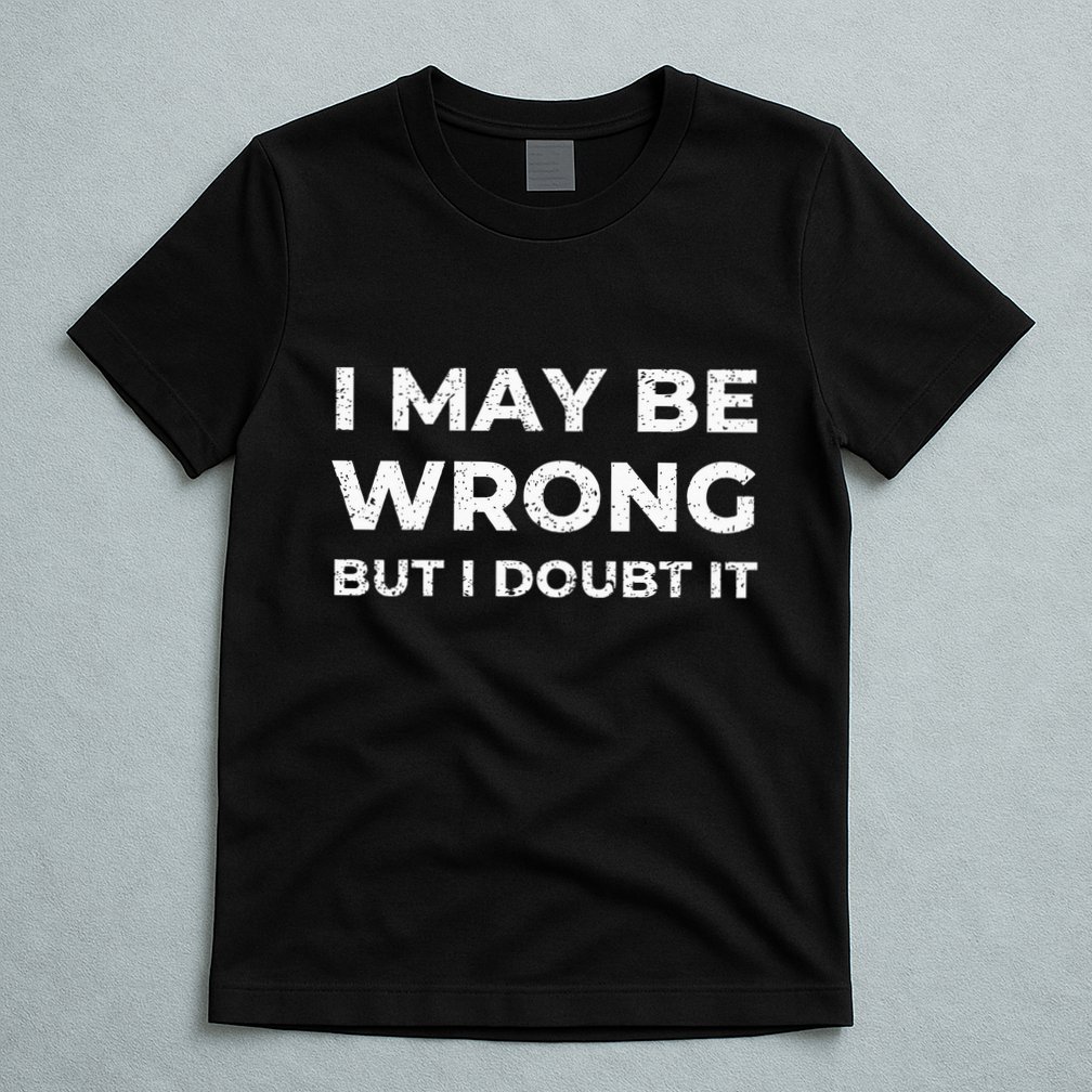 I May Be Wrong But I Doubt It T-Shirt