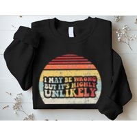 I May Be Wrong But ItS Highly Unlikely Sweatshirt
