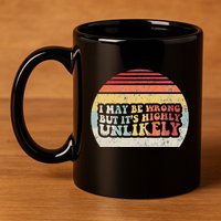 I May Be Wrong But ItS Highly Unlikely 11oz C Handle Ceramic Mug
