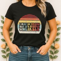 I May Be Wrong But ItS Highly Unlikely Womens T-Shirt