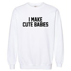 I Make Cute Babies Funny New Dad Mom Gift Garment-Dyed Sweatshirt