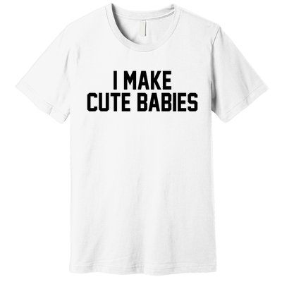 I Make Cute Babies Funny New Dad Mom Gift Premium T-Shirt