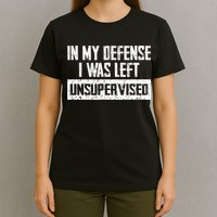 In My Defense I Was Left Unsupervised Cool Funny T-Shirt