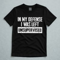 In My Defense I Was Left Unsupervised Cool Funny T-Shirt