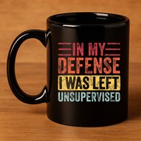 In My Defense I Was Left Unsupervised 11oz C Handle Ceramic Mug