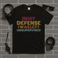 In My Defense I Was Left Unsupervised T-Shirt