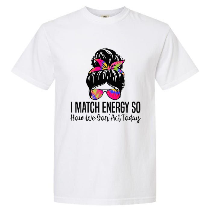 I Match Energy So How We Gon Act Today Garment-Dyed Heavyweight T-Shirt