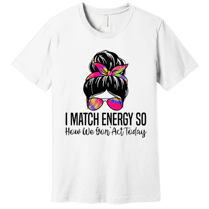 I Match Energy So How We Gon Act Today Premium T-Shirt