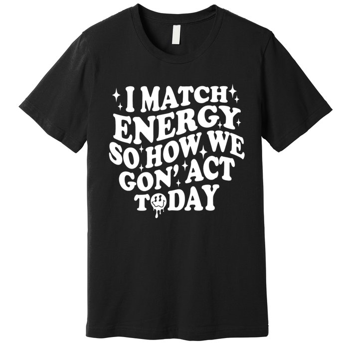 I Match Energy So How We Gone Act Today Funny Groovy Premium T-Shirt