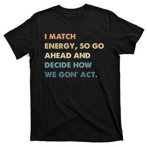 I Match Energy So Go Ahead And Decide How We Gon Act T-Shirt