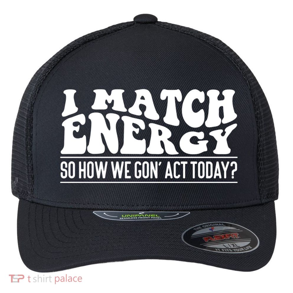 I Match Eenergy So How We Gone Act Today I Match Energy Flexfit Unipanel Trucker Cap