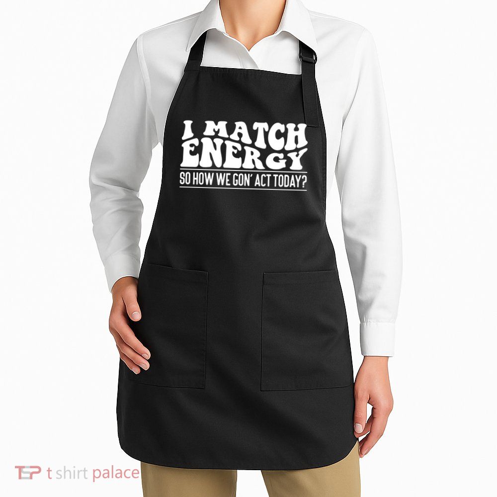 I Match Eenergy So How We Gone Act Today I Match Energy Apron