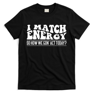 I Match Eenergy So How We Gone Act Today I Match Energy T-Shirt