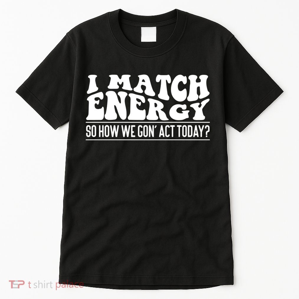 I Match Eenergy So How We Gone Act Today I Match Energy Tall T-Shirt